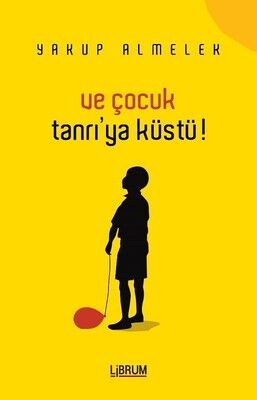 Ve Çocuk Tanrı'ya Küstü! - Yakup Almelek